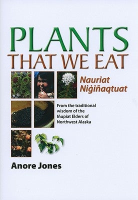Plants That We Eat: Nauriat Nigiqtaut - From the Traditional Wisdom of the Ipiat Elders of Northwest Alaska by Jones, Anore