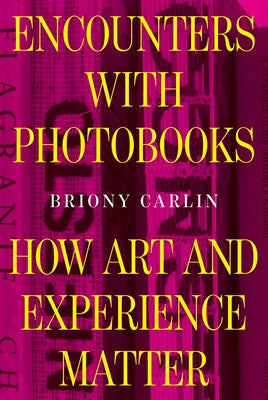 Encounters with Photobooks: How Art and Experience Matter by Carlin, Briony