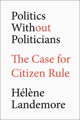 Politics Without Politicians: The Case for Citizen Rule by Landemore, Hélène