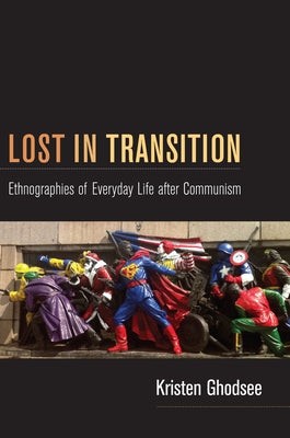 Lost in Transition: Ethnographies of Everyday Life after Communism by Ghodsee, Kristen