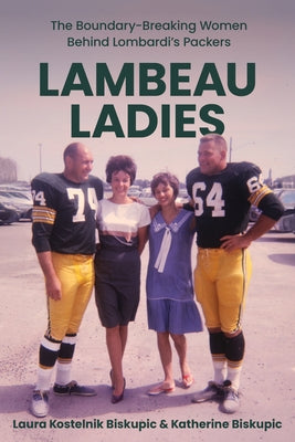 Lambeau Ladies: The Boundary-Breaking Women Behind Lombardi's Packers by Kostelnik Biskupic, Laura