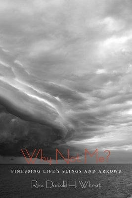 Why Not Me? Finessing Life's Slings and Arrows by Wheat, Donald H.