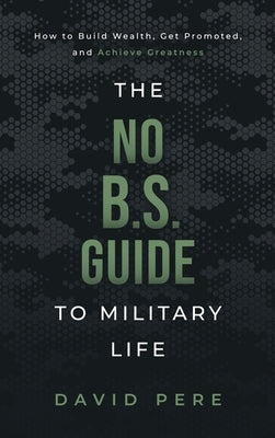The No B.S. Guide to Military Life: How to build wealth, get promoted, and achieve greatness by Pere, David
