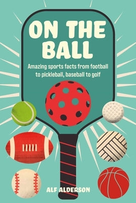 On the Ball: Amazing Sports Facts from Football to Pickleball, Baseball to Golf by Alderson, Alf
