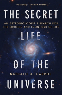 The Secret Life of the Universe: An Astrobiologist's Search for the Origins and Frontiers of Life by Cabrol, Nathalie A.