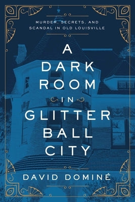 A Dark Room in Glitter Ball City: Murder, Secrets, and Scandal in Old Louisville by Dominé, David