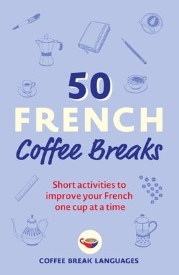 50 French Coffee Breaks: Short Activities to Improve Your French One Cup at a Time by Coffee Break Languages