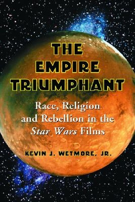 The Empire Triumphant: Race, Religion and Rebellion in the Star Wars Films by Wetmore, Kevin J.