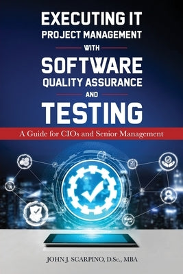 Executing IT Project Management with Software Quality Assurance and Testing: A Guide for CIOs and Senior Management by Scarpino, John J.