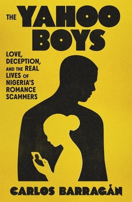 The Yahoo Boys: Love, Deception, and the Real Lives of Nigeria's Romance Scammers by Barragán, Carlos