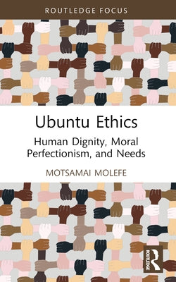 Ubuntu Ethics: Human Dignity, Moral Perfectionism, and Needs by Motsamai Molefe