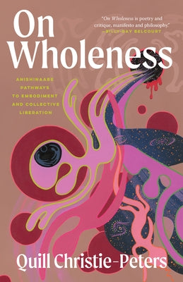 On Wholeness: Anishinaabe Pathways to Embodiment and Collective Liberation by Christie-Peters, Quill