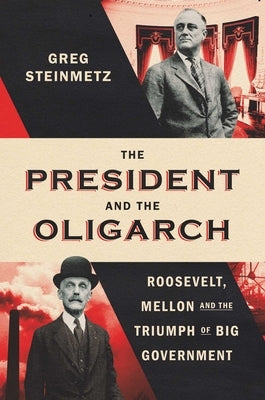 The President and the Oligarch: Roosevelt, Mellon, and the Triumph of Big Government by Steinmetz, Greg