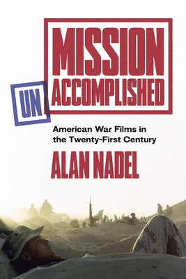Mission Unaccomplished: American War Films in the Twenty-First Century by Nadel, Alan