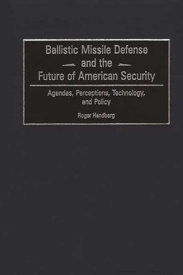 Ballistic Missile Defense and the Future of American Security: Agendas, Perceptions, Technology, and Policy by Handberg, Roger