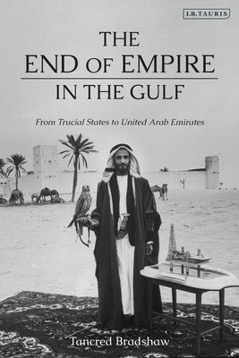 The End of Empire in the Gulf: From Trucial States to United Arab Emirates by Bradshaw, Tancred