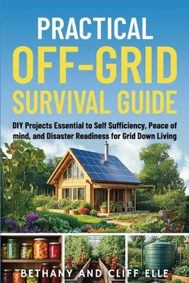 Practical Off Grid Survival Guide: DIY Projects Essential to Self Sufficiency, Peace of mind, and Disaster Readiness for Grid Down Living by Elle, Bethany