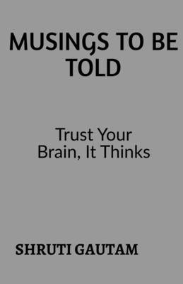 Musings To Be Told: Trust Your Brain, Because It Thinks! by Gautam, Shruti