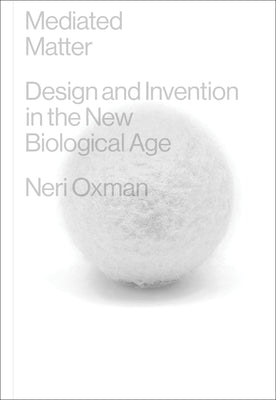 Mediated Matter: Design and Invention in the New Biological Age by Oxman, Neri