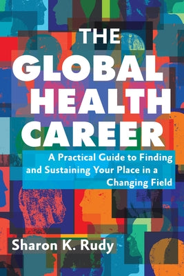 The Global Health Career: A Practical Guide to Finding and Sustaining Your Place in a Changing Field by Rudy, Sharon K.