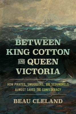 Between King Cotton and Queen Victoria: How Pirates, Smugglers, and Scoundrels Almost Saved the Confederacy by Cleland, Beau