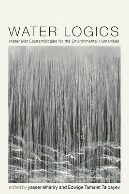 Water Logics: Materialist Epistemologies for the Environmental Humanities by Elhariry, Yasser