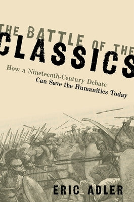 The Battle of the Classics: How a Nineteenth-Century Debate Can Save the Humanities Today by Adler, Eric
