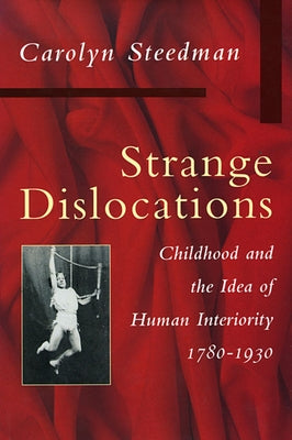 Strange Dislocations: Childhood and the Idea of Human Interiority by Steedman, Carolyn