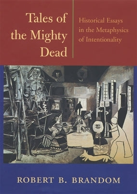 Tales of the Mighty Dead: Historical Essays in the Metaphysics of Intentionality by Brandom, Robert B.