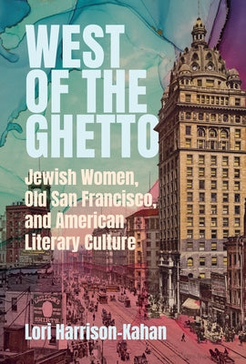 West of the Ghetto: Jewish Women, Old San Francisco, and American Literary Culture by Harrison-Kahan, Lori