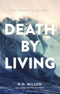 Death by Living: Life Is Meant to Be Spent by Wilson, N. D.