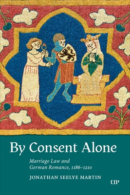 By Consent Alone: Marriage Law and German Romance, 1186-1210 by Martin, Jonathan Seelye