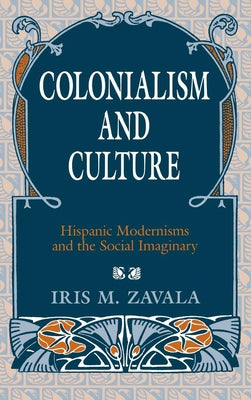 Colonialism and Culture: Hispanic Modernisms and the Social Imaginary by Zavala, Iris M.