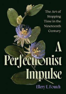 A Perfectionist Impulse: The Art of Stopping Time in the Nineteenth Century by Foutch, Ellery E.