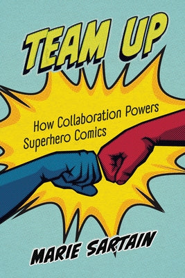 Team Up: How Collaboration Powers Superhero Comics by Sartain, Marie