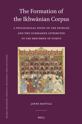 The Formation of the Ikhwānian Corpus: A Philological Study of the Epistles and Two Summaries Attributed to the Brethren of Purity by Mattila, Janne