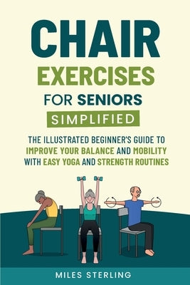 Chair Exercises for Seniors Simplified: The Illustrated Beginner's Guide to Improve Your Balance and Mobility with Easy Yoga and Strength Routines by Sterling, Miles