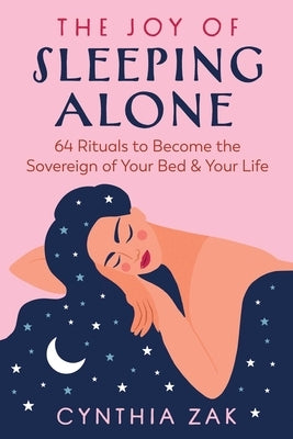 The Joy of Sleeping Alone: 64 Rituals to Become the Sovereign of Your Bed and Your Life by Zak, Cynthia