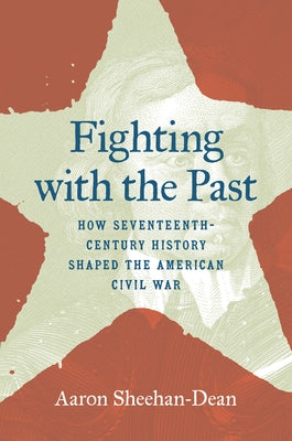 Fighting with the Past: How Seventeenth-Century History Shaped the American Civil War by Sheehan-Dean, Aaron
