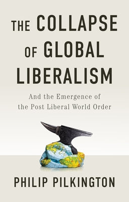 The Collapse of Global Liberalism: And the Emergence of the Post Liberal World Order by Pilkington, Philip
