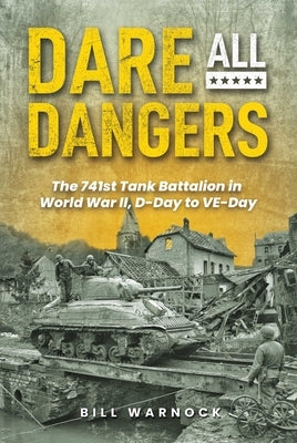 Dare All Dangers: The 741st Tank Battalion in World War II, D-Day to Ve-Day by Warnock, Bill