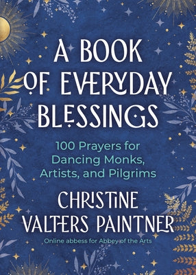 A Book of Everyday Blessings: 100 Prayers for Dancing Monks, Artists, and Pilgrims by Paintner, Christine Valters