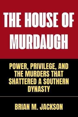 The House Of Murdaugh: Power, Privilege, and the Murders That Shattered a Southern Dynasty by M. Jackson, Brian