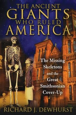 The Ancient Giants Who Ruled America: The Missing Skeletons and the Great Smithsonian Cover-Up by Dewhurst, Richard J.