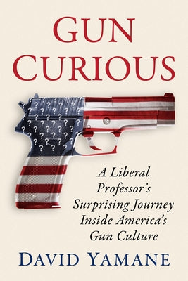 Gun Curious: A Liberal Professor's Surprising Journey Inside America's Gun Culture by Yamane, David