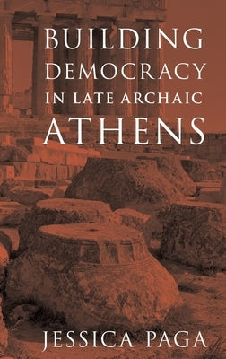 Building Democracy in Late Archaic Athens by Paga, Jessica