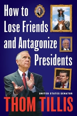 How to Lose Friends and Antagonize Presidents: The Trouble with Sycophants, Courage Outsourcing, and Partisan Groupthink by Tillis, Thom