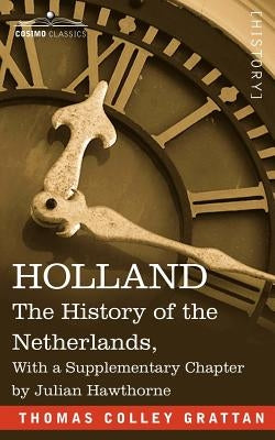 Holland: The History of the Netherlands, with a Supplementary Chapter by Julian Hawthorne by Grattan, Thomas Colley