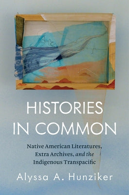 Histories in Common: Native American Literatures, Extra Archives, and the Indigenous Transpacific by Hunziker, Alyssa A.