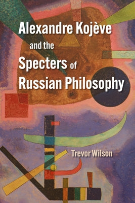 Alexandre Koj?ve and the Specters of Russian Philosophy by Wilson, Trevor